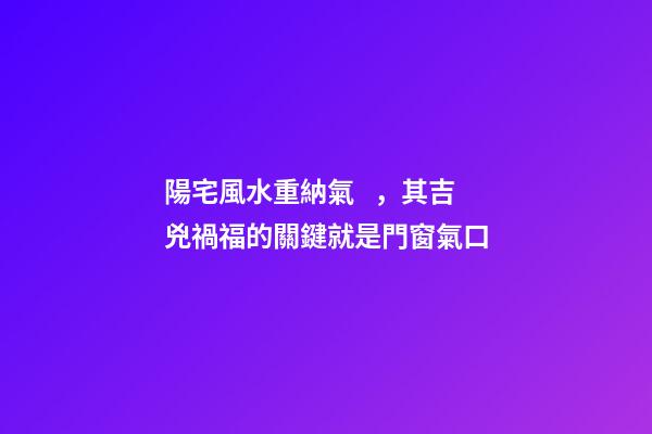 陽宅風水重納氣，其吉兇禍福的關鍵就是門窗氣口